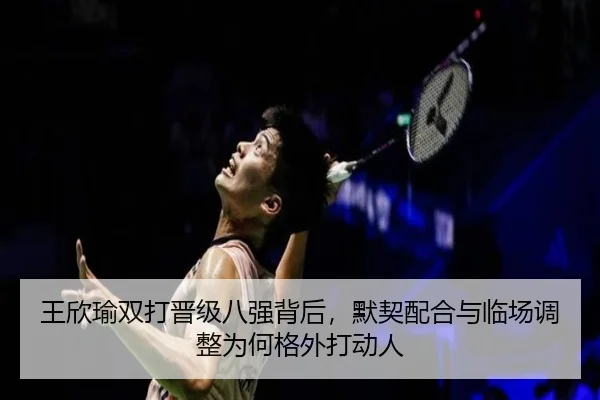 王欣瑜双打晋级八强背后，默契配合与临场调整为何格外打动人 | lansedaohang