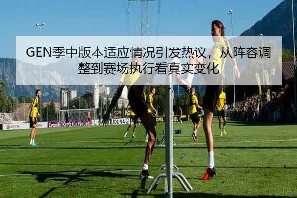 GEN季中版本适应情况引发热议，从阵容调整到赛场执行看真实变化（lansedaohang）