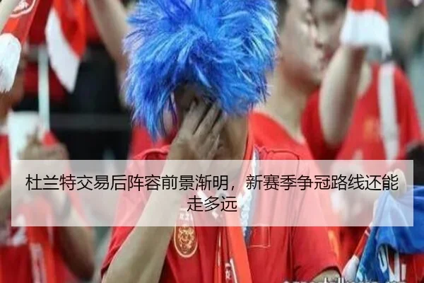 杜兰特交易后阵容前景渐明，新赛季争冠路线还能走多远 | lansedaohang